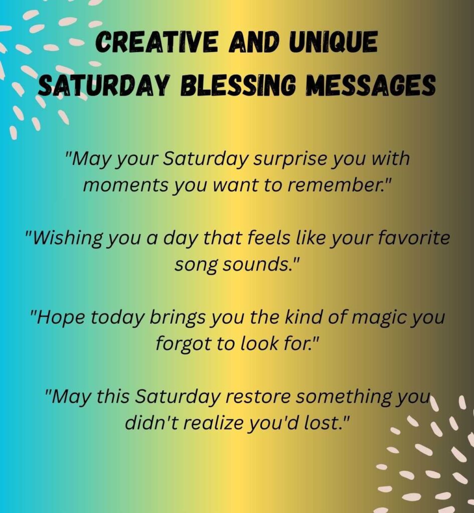 "May your Saturday surprise you with moments you want to remember."

"Wishing you a day that feels like your favorite song sounds."

"Hope today brings you the kind of magic you forgot to look for."

"May this Saturday restore something you didn't realize you'd lost."